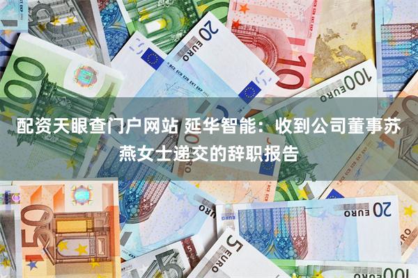 配资天眼查门户网站 延华智能：收到公司董事苏燕女士递交的辞职报告