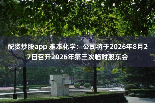 配资炒股app 雅本化学：公司将于2026年8月27日召开2026年第三次临时股东会