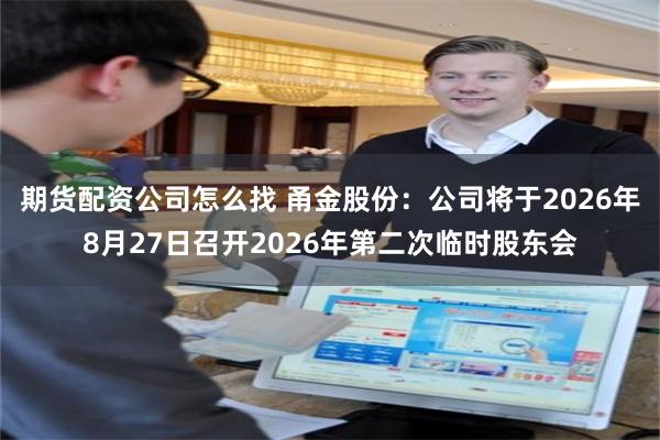 期货配资公司怎么找 甬金股份：公司将于2026年8月27日召开2026年第二次临时股东会