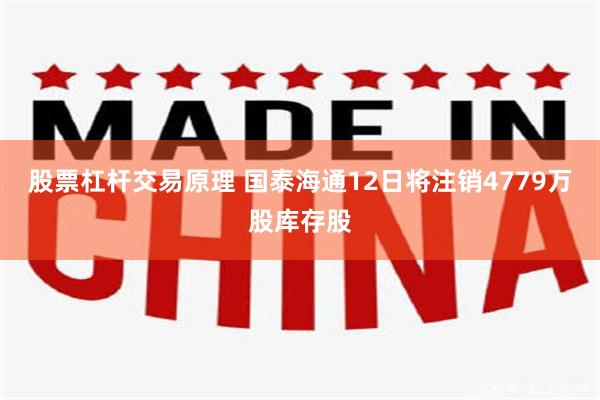 股票杠杆交易原理 国泰海通12日将注销4779万股库存股