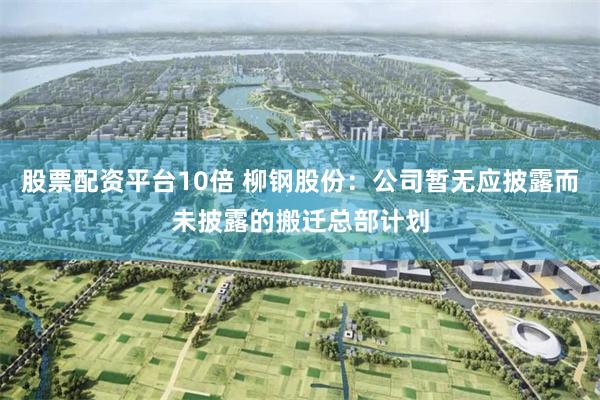 股票配资平台10倍 柳钢股份：公司暂无应披露而未披露的搬迁总部计划