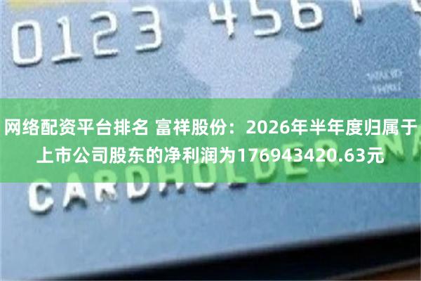 网络配资平台排名 富祥股份：2026年半年度归属于上市公司股东的净利润为176943420.63元