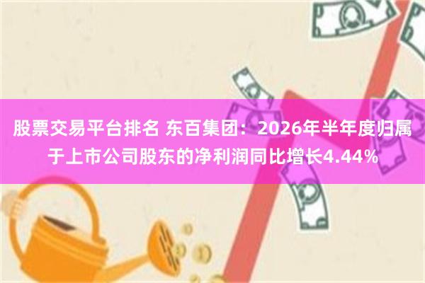 股票交易平台排名 东百集团：2026年半年度归属于上市公司股东的净利润同比增长4.44%