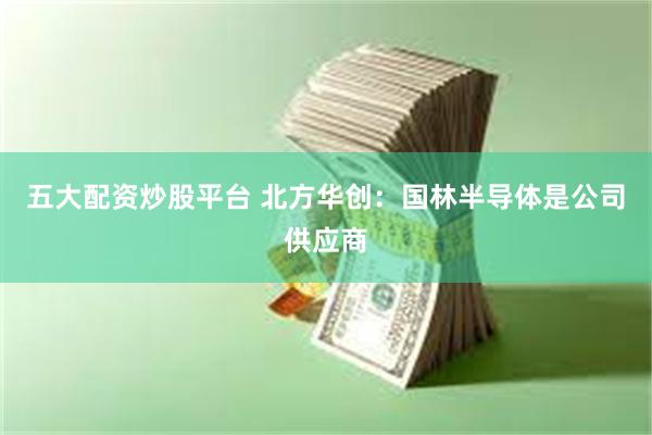 五大配资炒股平台 北方华创：国林半导体是公司供应商
