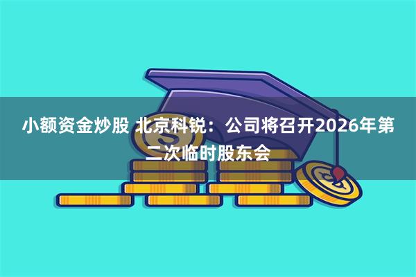小额资金炒股 北京科锐：公司将召开2026年第二次临时股东会