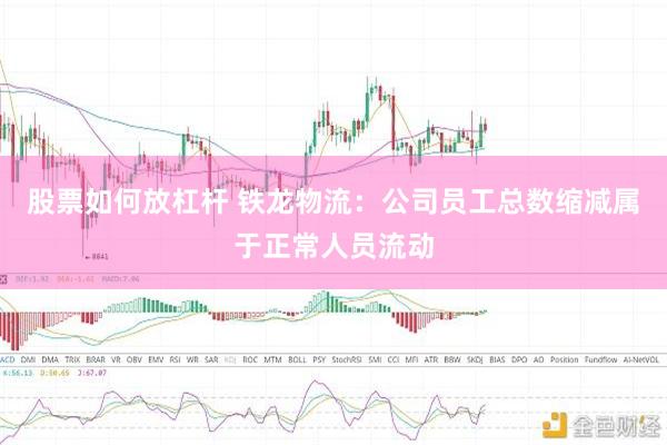 股票如何放杠杆 铁龙物流：公司员工总数缩减属于正常人员流动