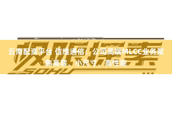 云南配资平台 信维通信：公司高端MLCC业务聚焦高容、小尺寸、高性能
