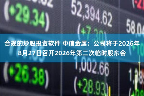 合规的炒股投资软件 中信金属：公司将于2026年8月27日召开2026年第二次临时股东会