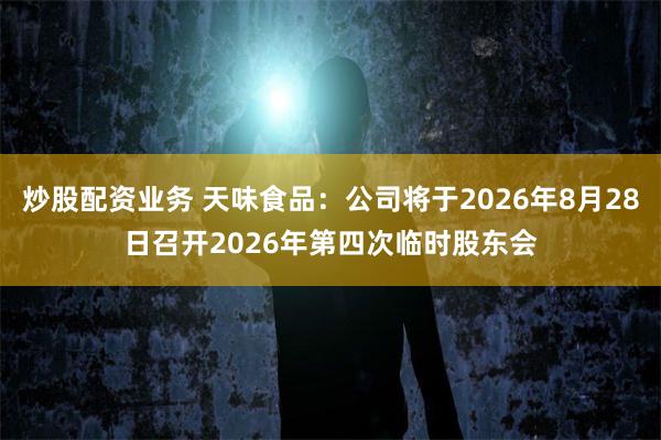 炒股配资业务 天味食品：公司将于2026年8月28日召开2026年第四次临时股东会