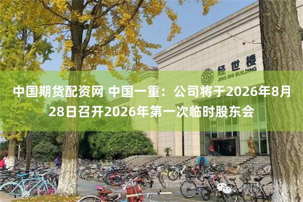 中国期货配资网 中国一重：公司将于2026年8月28日召开2026年第一次临时股东会