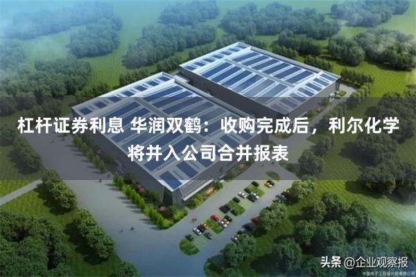 杠杆证券利息 华润双鹤：收购完成后，利尔化学将并入公司合并报表