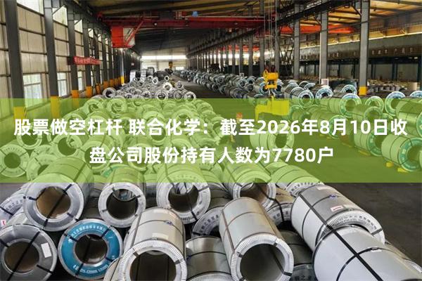 股票做空杠杆 联合化学：截至2026年8月10日收盘公司股份持有人数为7780户