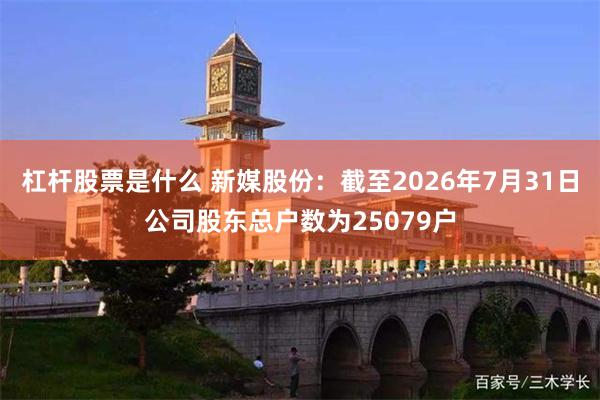 杠杆股票是什么 新媒股份：截至2026年7月31日公司股东总户数为25079户
