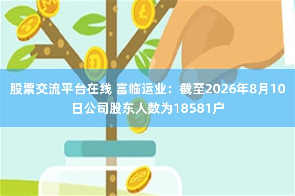股票交流平台在线 富临运业：截至2026年8月10日公司股东人数为18581户