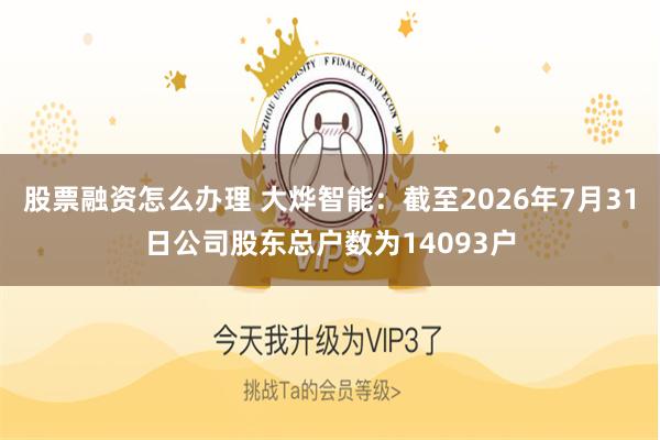 股票融资怎么办理 大烨智能：截至2026年7月31日公司股东总户数为14093户
