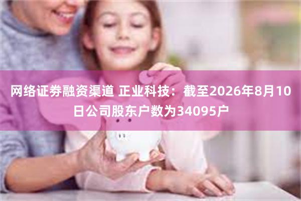 网络证劵融资渠道 正业科技：截至2026年8月10日公司股东户数为34095户