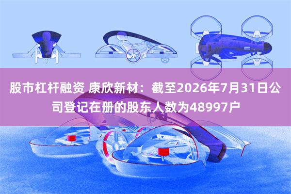 股市杠杆融资 康欣新材：截至2026年7月31日公司登记在册的股东人数为48997户