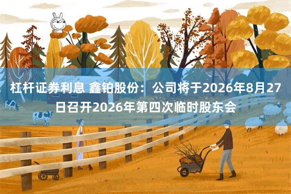 杠杆证券利息 鑫铂股份：公司将于2026年8月27日召开2026年第四次临时股东会