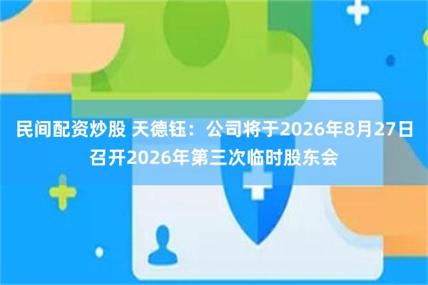 民间配资炒股 天德钰：公司将于2026年8月27日召开2026年第三次临时股东会