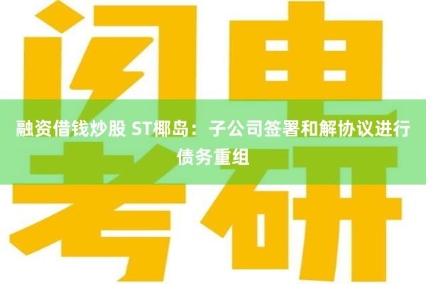 融资借钱炒股 ST椰岛：子公司签署和解协议进行债务重组