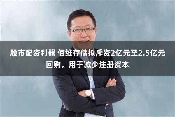股市配资利器 佰维存储拟斥资2亿元至2.5亿元回购，用于减少注册资本
