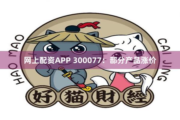 网上配资APP 300077：部分产品涨价