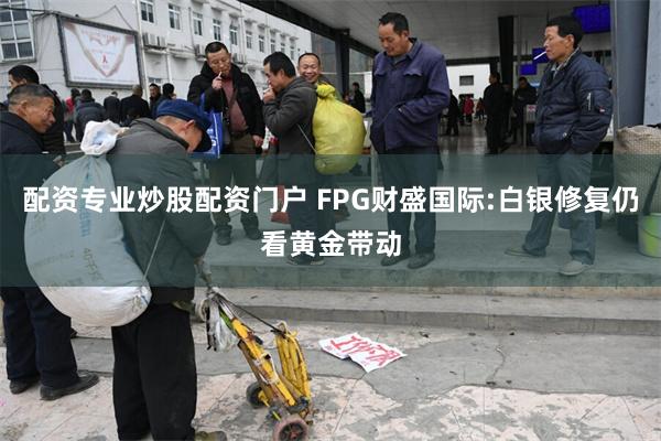 配资专业炒股配资门户 FPG财盛国际:白银修复仍看黄金带动