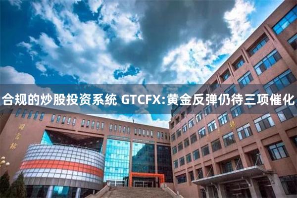 合规的炒股投资系统 GTCFX:黄金反弹仍待三项催化