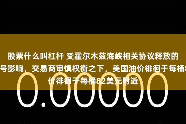股票什么叫杠杆 受霍尔木兹海峡相关协议释放的多空矛盾信号影响，交易商审慎权衡之下，美国油价徘徊于每桶82美元附近