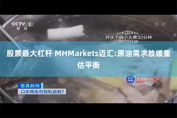 股票最大杠杆 MHMarkets迈汇:原油需求放缓重估平衡