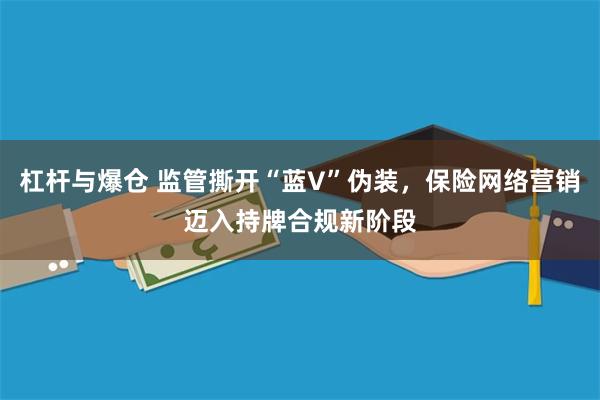 杠杆与爆仓 监管撕开“蓝V”伪装，保险网络营销迈入持牌合规新阶段