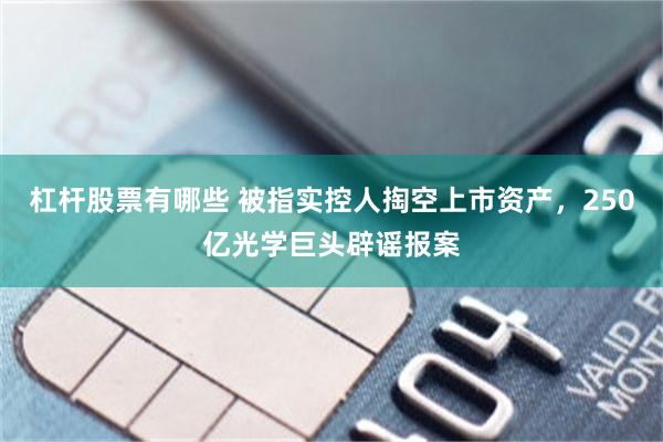 杠杆股票有哪些 被指实控人掏空上市资产，250亿光学巨头辟谣报案