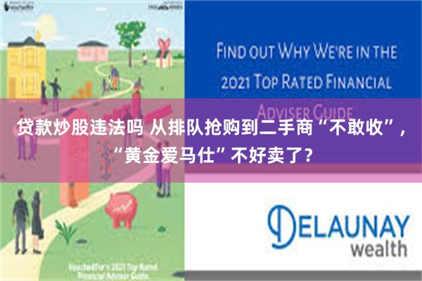 贷款炒股违法吗 从排队抢购到二手商“不敢收”，“黄金爱马仕”不好卖了？