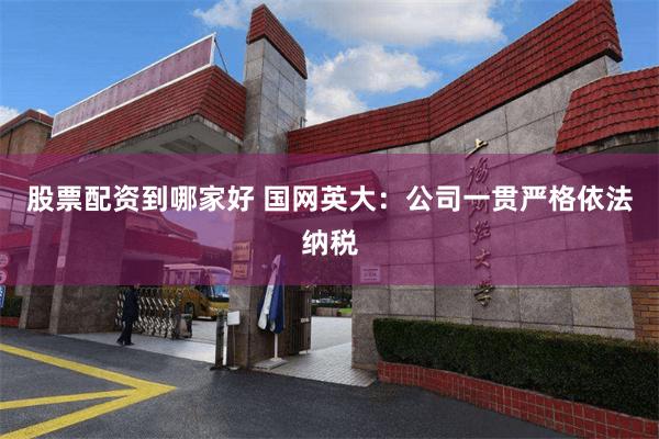 股票配资到哪家好 国网英大：公司一贯严格依法纳税