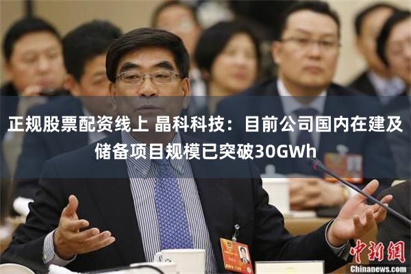正规股票配资线上 晶科科技：目前公司国内在建及储备项目规模已突破30GWh