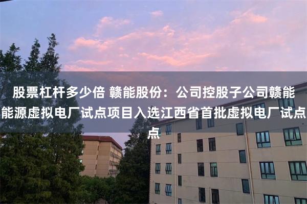 股票杠杆多少倍 赣能股份：公司控股子公司赣能能源虚拟电厂试点项目入选江西省首批虚拟电厂试点