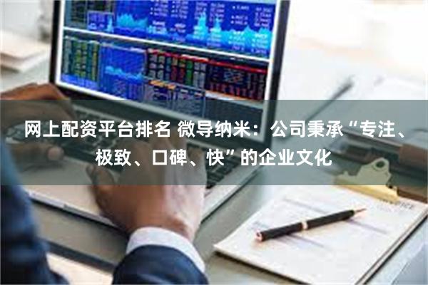 网上配资平台排名 微导纳米：公司秉承“专注、极致、口碑、快”的企业文化