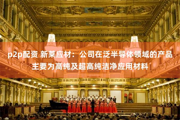 p2p配资 新莱应材：公司在泛半导体领域的产品主要为高纯及超高纯洁净应用材料