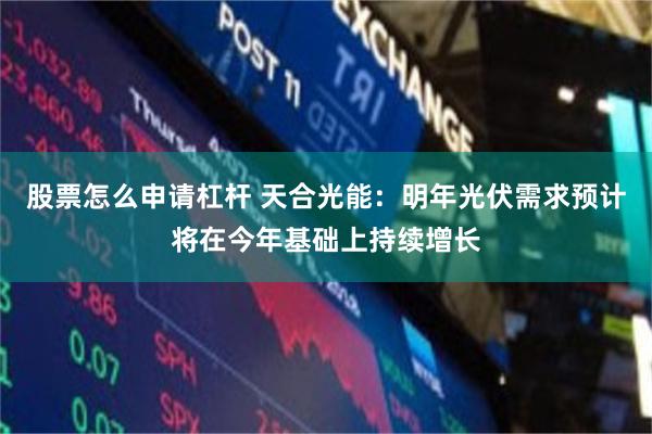 股票怎么申请杠杆 天合光能：明年光伏需求预计将在今年基础上持续增长