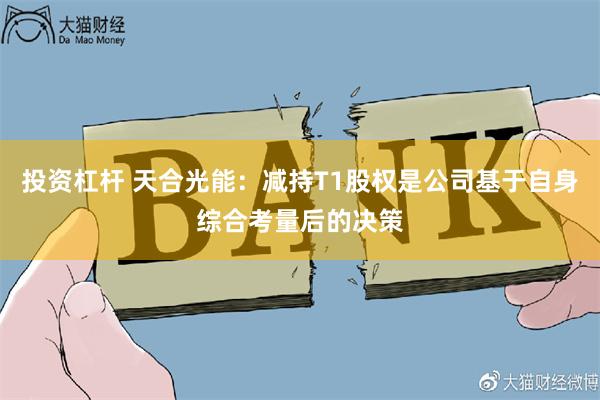 投资杠杆 天合光能：减持T1股权是公司基于自身综合考量后的决策