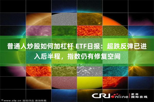 普通人炒股如何加杠杆 ETF日报：超跌反弹已进入后半程，指数仍有修复空间