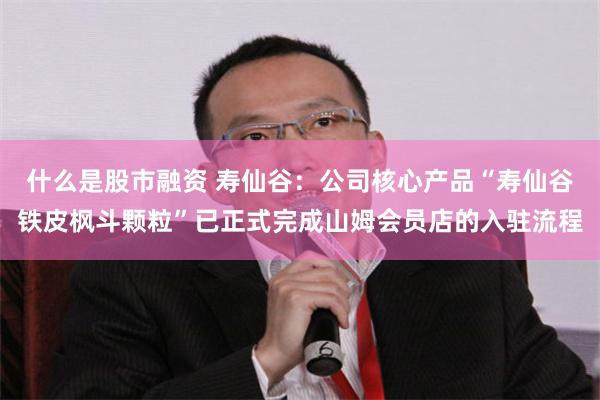 什么是股市融资 寿仙谷：公司核心产品“寿仙谷铁皮枫斗颗粒”已正式完成山姆会员店的入驻流程