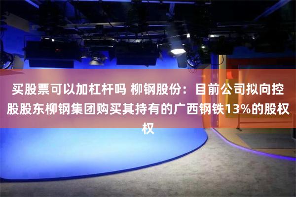 买股票可以加杠杆吗 柳钢股份：目前公司拟向控股股东柳钢集团购买其持有的广西钢铁13%的股权