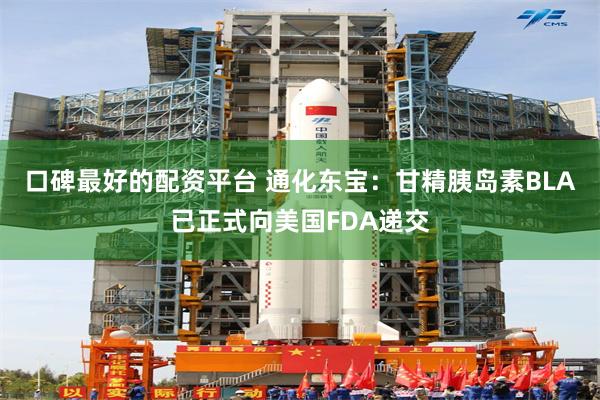 口碑最好的配资平台 通化东宝：甘精胰岛素BLA已正式向美国FDA递交