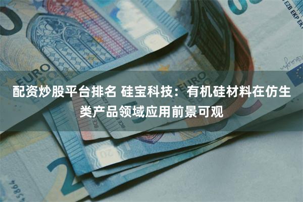配资炒股平台排名 硅宝科技：有机硅材料在仿生类产品领域应用前景可观