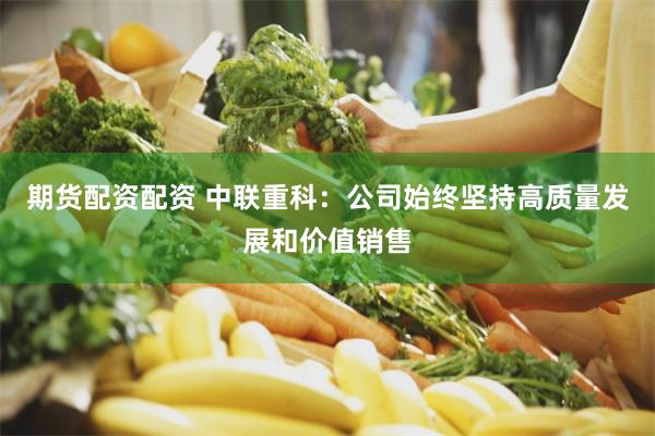 期货配资配资 中联重科：公司始终坚持高质量发展和价值销售