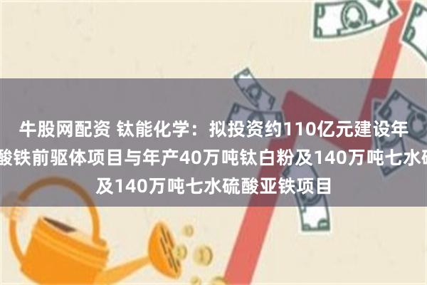 牛股网配资 钛能化学：拟投资约110亿元建设年产60万吨磷酸铁前驱体项目与年产40万吨钛白粉及140万吨七水硫酸亚铁项目