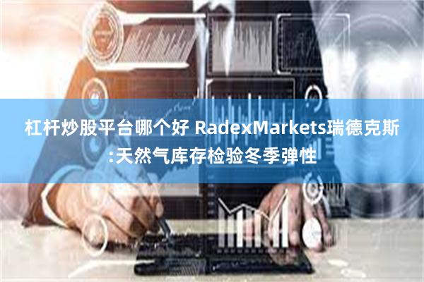 杠杆炒股平台哪个好 RadexMarkets瑞德克斯:天然气库存检验冬季弹性