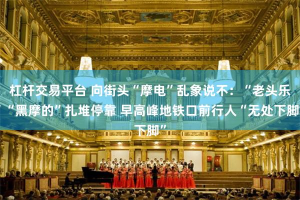 杠杆交易平台 向街头“摩电”乱象说不：“老头乐”“黑摩的”扎堆停靠 早高峰地铁口前行人“无处下脚”