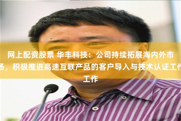 网上配资股票 华丰科技：公司持续拓展海内外市场，积极推进高速互联产品的客户导入与技术认证工作